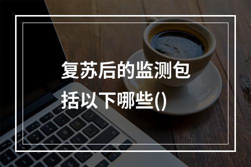 复苏后的监测包括以下哪些()