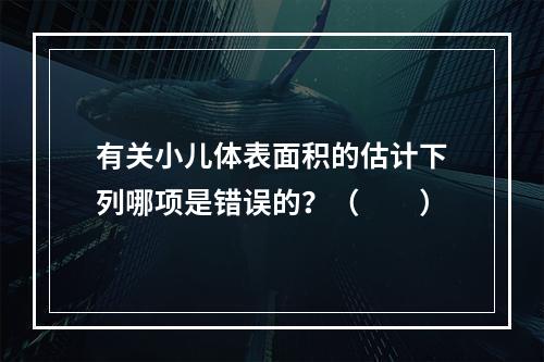 有关小儿体表面积的估计下列哪项是错误的？（　　）