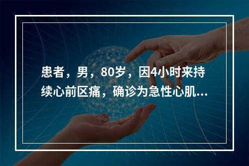 患者，男，80岁，因4小时来持续心前区痛，确诊为急性心肌梗死