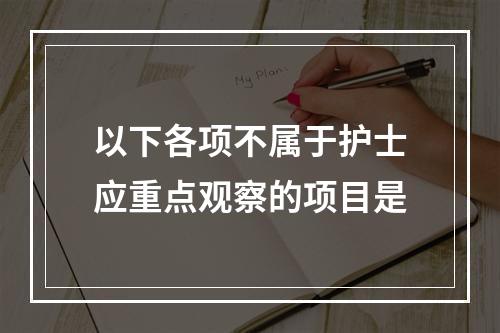 以下各项不属于护士应重点观察的项目是