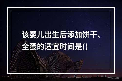 该婴儿出生后添加饼干、全蛋的适宜时间是()