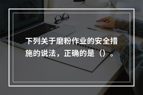 下列关于磨粉作业的安全措施的说法，正确的是（）。