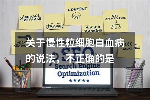 关于慢性粒细胞白血病的说法，不正确的是