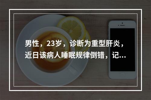 男性，23岁，诊断为重型肝炎，近日该病人睡眠规律倒错，记忆力