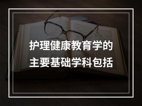 护理健康教育学的主要基础学科包括