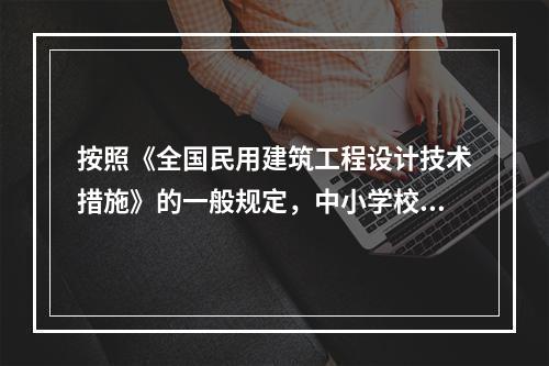 按照《全国民用建筑工程设计技术措施》的一般规定，中小学校学