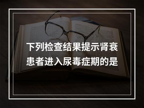 下列检查结果提示肾衰患者进入尿毒症期的是