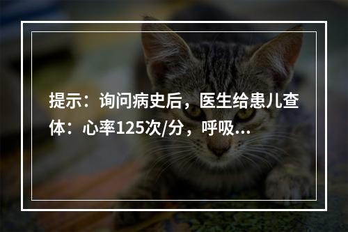 提示：询问病史后，医生给患儿查体：心率125次/分，呼吸20