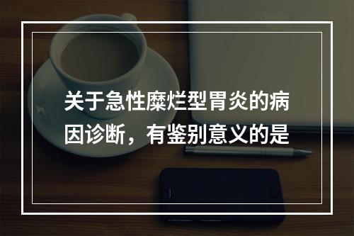 关于急性糜烂型胃炎的病因诊断，有鉴别意义的是