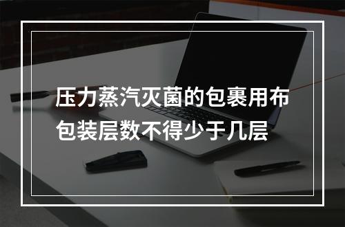 压力蒸汽灭菌的包裹用布包装层数不得少于几层