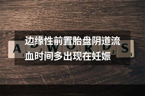 边缘性前置胎盘阴道流血时间多出现在妊娠