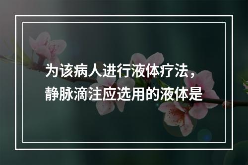 为该病人进行液体疗法，静脉滴注应选用的液体是