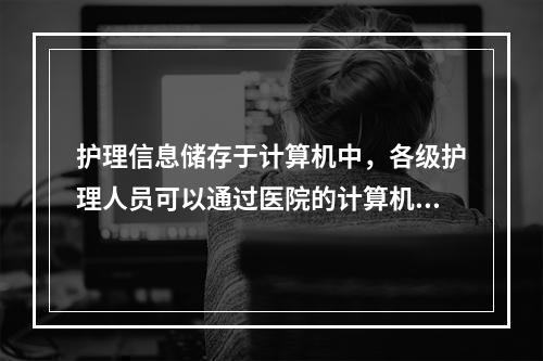 护理信息储存于计算机中，各级护理人员可以通过医院的计算机网络