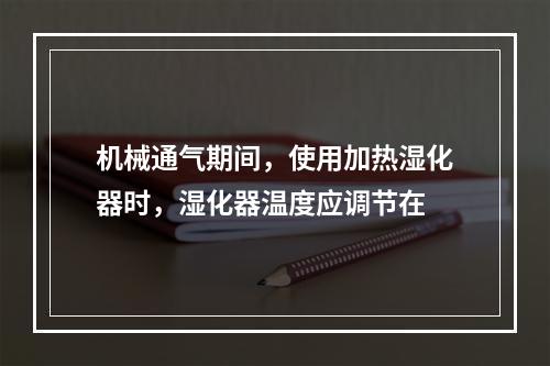 机械通气期间，使用加热湿化器时，湿化器温度应调节在