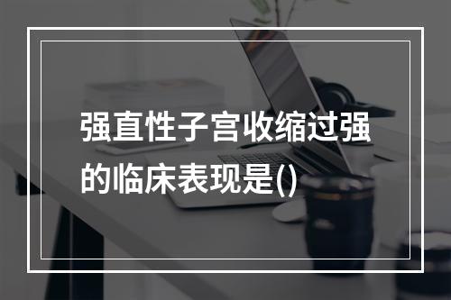 强直性子宫收缩过强的临床表现是()