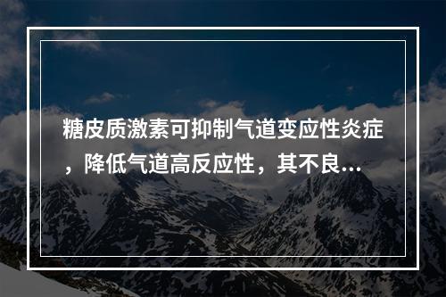 糖皮质激素可抑制气道变应性炎症，降低气道高反应性，其不良反应