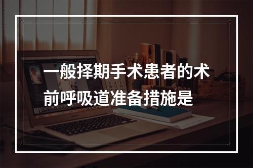 一般择期手术患者的术前呼吸道准备措施是