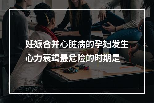 妊娠合并心脏病的孕妇发生心力衰竭最危险的时期是