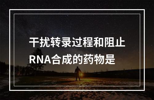 干扰转录过程和阻止RNA合成的药物是