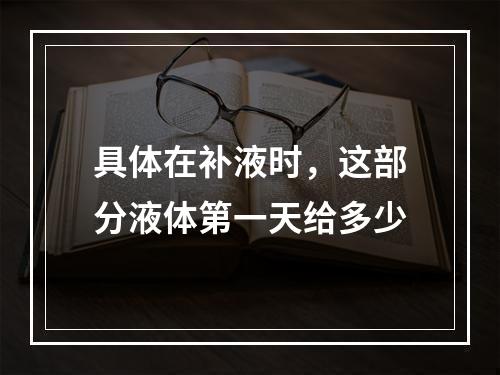 具体在补液时，这部分液体第一天给多少