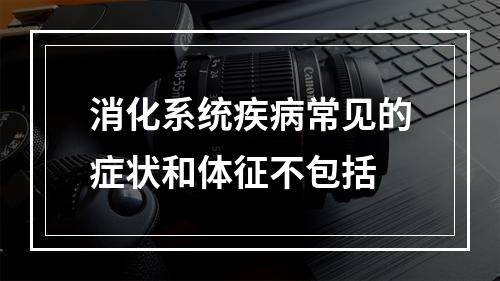 消化系统疾病常见的症状和体征不包括