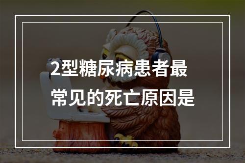 2型糖尿病患者最常见的死亡原因是