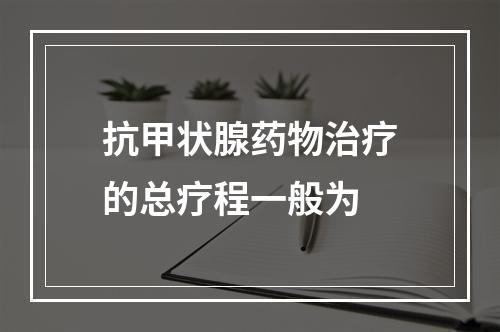 抗甲状腺药物治疗的总疗程一般为