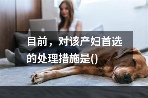 目前，对该产妇首选的处理措施是()