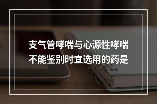 支气管哮喘与心源性哮喘不能鉴别时宜选用的药是