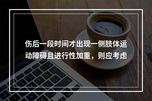 伤后一段时间才出现一侧肢体运动障碍且进行性加重，则应考虑