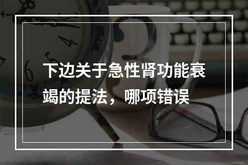 下边关于急性肾功能衰竭的提法，哪项错误