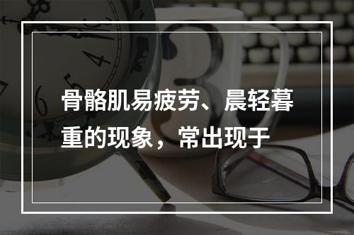 骨骼肌易疲劳、晨轻暮重的现象，常出现于