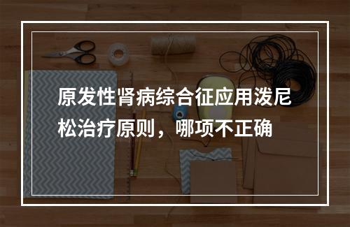 原发性肾病综合征应用泼尼松治疗原则，哪项不正确