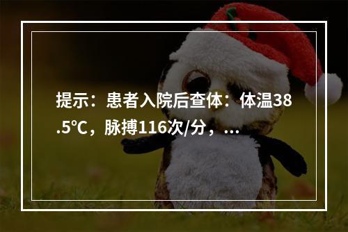 提示：患者入院后查体：体温38.5℃，脉搏116次/分，呼吸