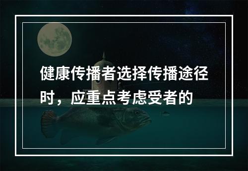 健康传播者选择传播途径时，应重点考虑受者的