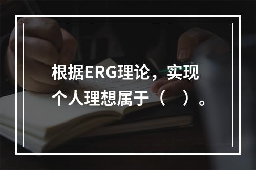 根据ERG理论，实现个人理想属于（　）。