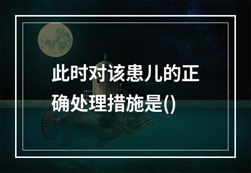 此时对该患儿的正确处理措施是()