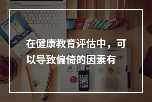 在健康教育评估中，可以导致偏倚的因素有