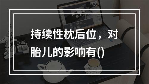 持续性枕后位，对胎儿的影响有()