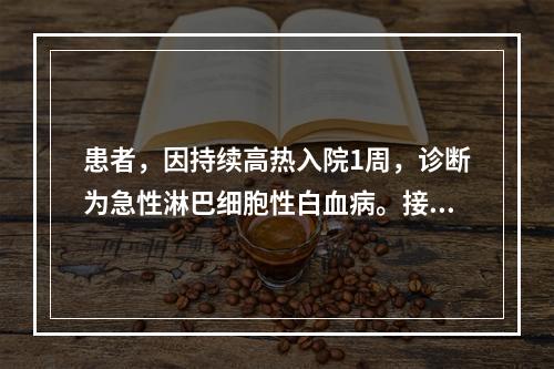 患者，因持续高热入院1周，诊断为急性淋巴细胞性白血病。接受化