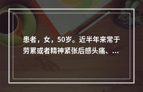 患者，女，50岁。近半年来常于劳累或者精神紧张后感头痛、头晕