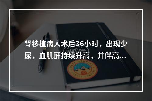 肾移植病人术后36小时，出现少尿，血肌酐持续升高，并伴高热、