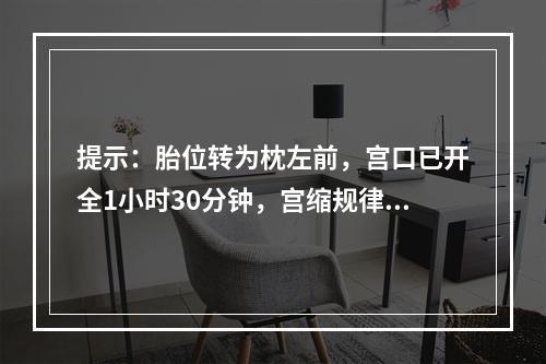 提示：胎位转为枕左前，宫口已开全1小时30分钟，宫缩规律，出