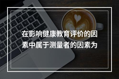 在影响健康教育评价的因素中属于测量者的因素为