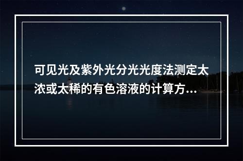 可见光及紫外光分光光度法测定太浓或太稀的有色溶液的计算方法选