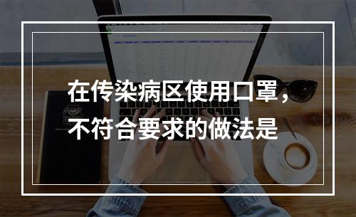 在传染病区使用口罩，不符合要求的做法是