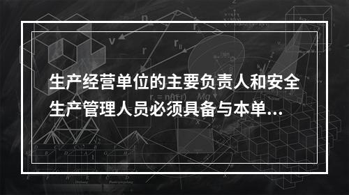 生产经营单位的主要负责人和安全生产管理人员必须具备与本单位所