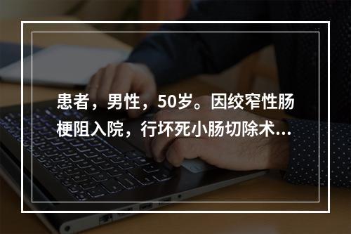 患者，男性，50岁。因绞窄性肠梗阻入院，行坏死小肠切除术，手