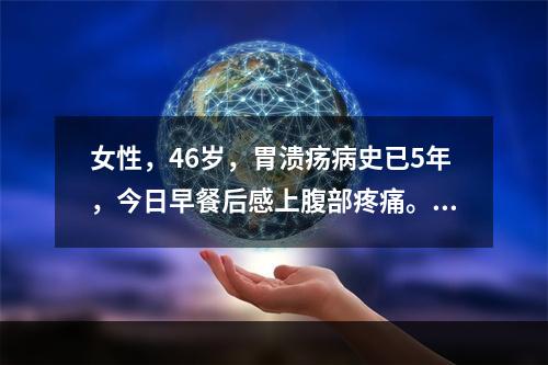 女性，46岁，胃溃疡病史已5年，今日早餐后感上腹部疼痛。病人