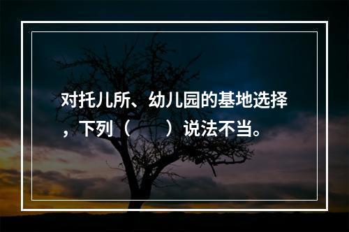 对托儿所、幼儿园的基地选择，下列（　　）说法不当。